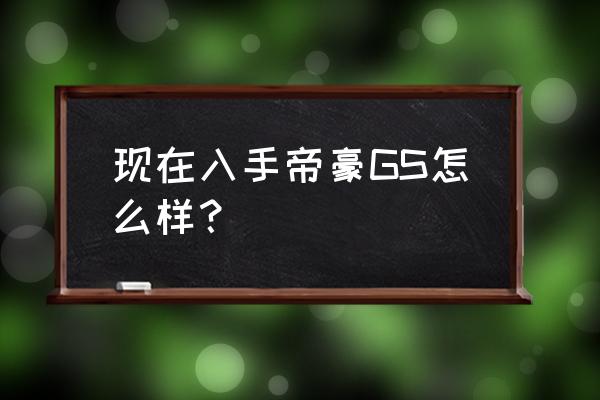 吉利gs这款车怎么样 现在入手帝豪GS怎么样？