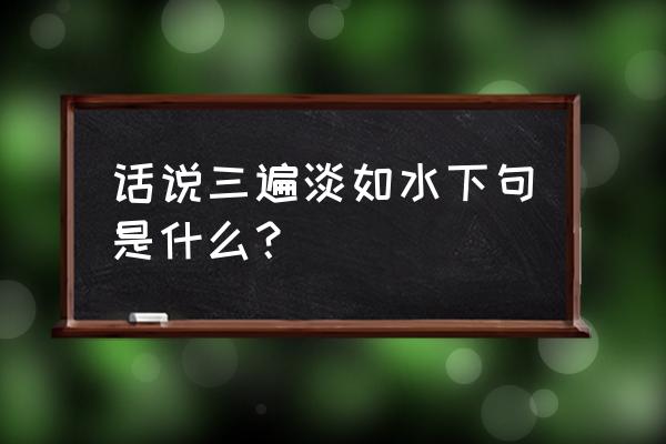 话说三遍淡如水是什么意思 话说三遍淡如水下句是什么？