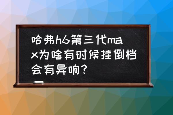 哈弗h6挂倒挡示意图 哈弗h6第三代max为啥有时候挂倒档会有异响？