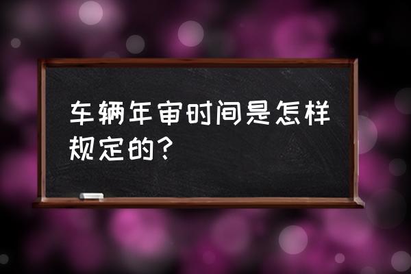 交强险买晚了怎么办 车辆年审时间是怎样规定的？