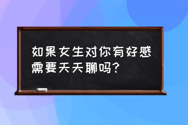 女生对异性有好感会话多还是话少 如果女生对你有好感需要天天聊吗？