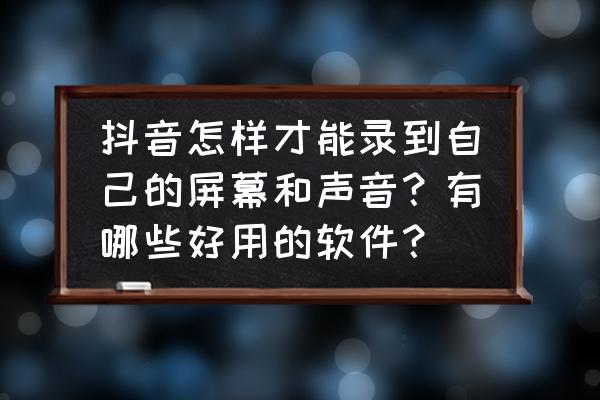 抖音怎么才能录到自己的声音 抖音怎样才能录到自己的屏幕和声音？有哪些好用的软件？