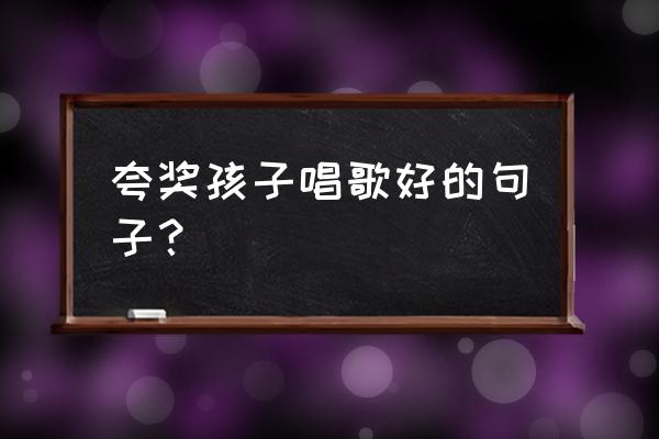 夸赞幼儿唱歌好听的话 夸奖孩子唱歌好的句子？