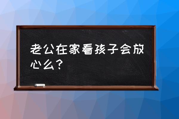 父母不能带孩子去的四种场合 老公在家看孩子会放心么？