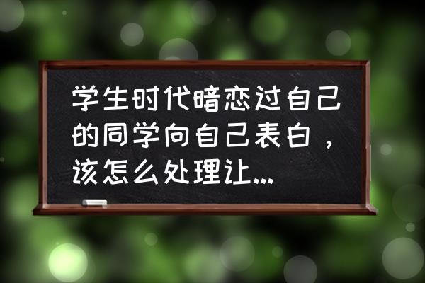 怎么解决恋爱中的尴尬 学生时代暗恋过自己的同学向自己表白，该怎么处理让双方都不尴尬？