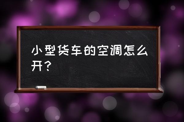 车类空调使用小窍门有哪些 小型货车的空调怎么开？