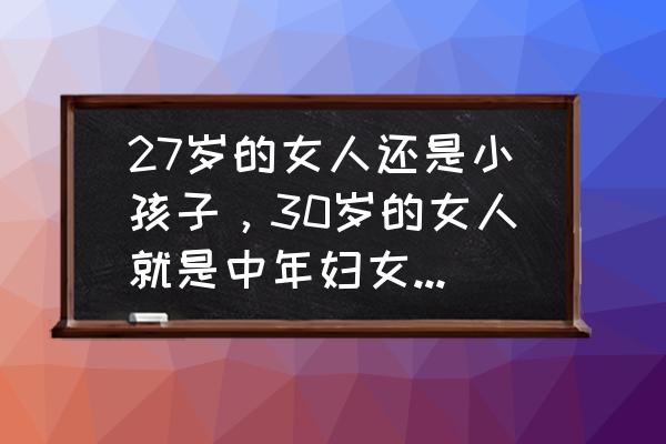 27岁的女人该怎么保养 27岁的女人还是小孩子，30岁的女人就是中年妇女了，是吗？