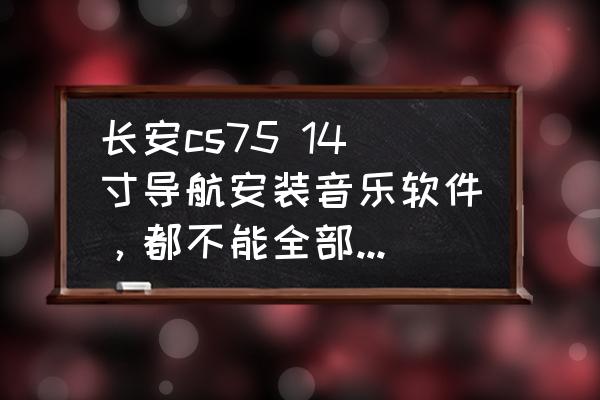 长安cs75 plus怎么下载播放器 长安cs75 14寸导航安装音乐软件，都不能全部显示，都被上面一行菜单栏挡住了？