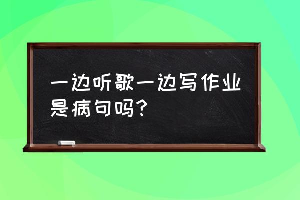 听音乐发朋友圈语句 一边听歌一边写作业是病句吗？