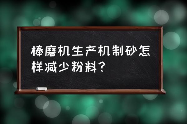 棒磨机大小齿间隙调整的最佳方法 棒磨机生产机制砂怎样减少粉料？