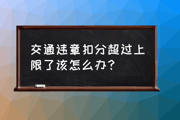 违章过多分数不够扣怎么办 交通违章扣分超过上限了该怎么办？