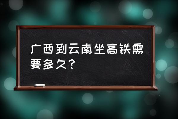 从南宁到云南旅游攻略最佳线路 广西到云南坐高铁需要多久？