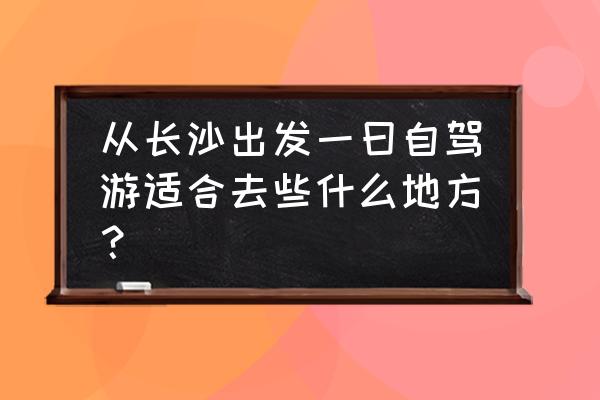 大围山自驾一日游攻略图 从长沙出发一曰自驾游适合去些什么地方？