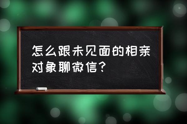 怎么和相亲对象说我们再了解一下 怎么跟未见面的相亲对象聊微信？