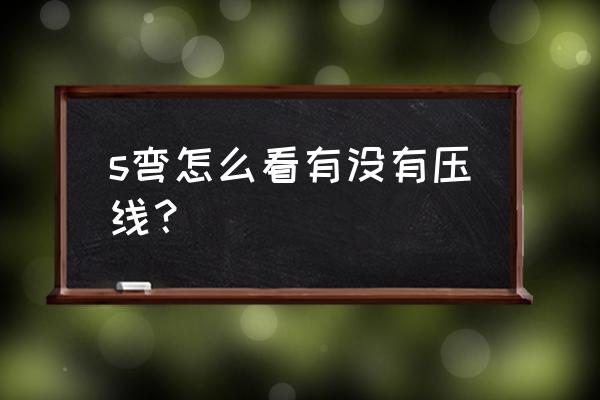 s弯总是第二个弯时候压线怎么办 s弯怎么看有没有压线？