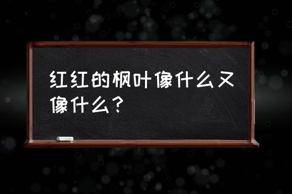 枫叶颜色发红是什么原因 红红的枫叶像什么又像什么？