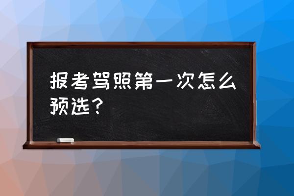 学车第一步先学什么 报考驾照第一次怎么预选？