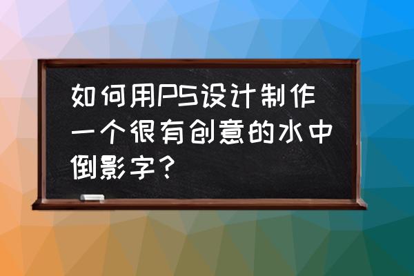 水波倒影制作全过程 如何用PS设计制作一个很有创意的水中倒影字？