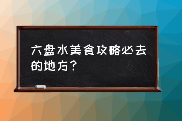 贵州六盘水市自由行攻略 六盘水美食攻略必去的地方？