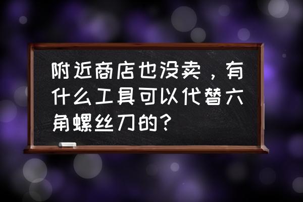 螺丝刀组合工具大全 附近商店也没卖，有什么工具可以代替六角螺丝刀的？