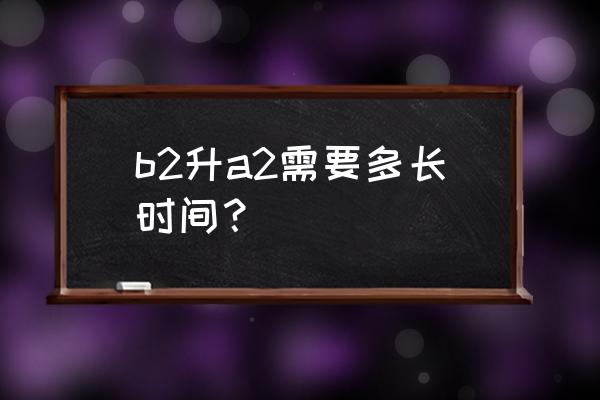 a2驾照怎么考最快 b2升a2需要多长时间？