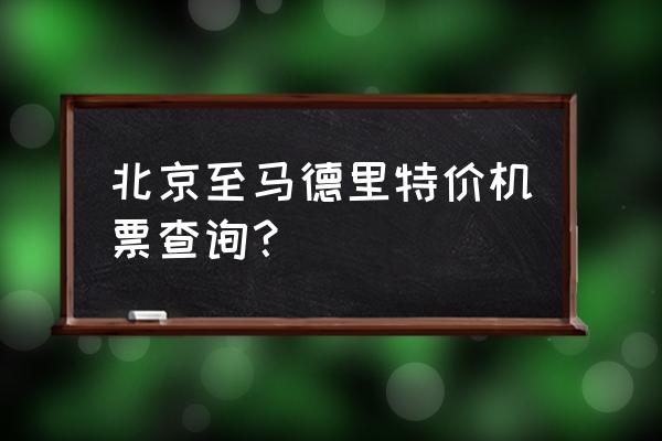 怎样搜特价机票 北京至马德里特价机票查询？