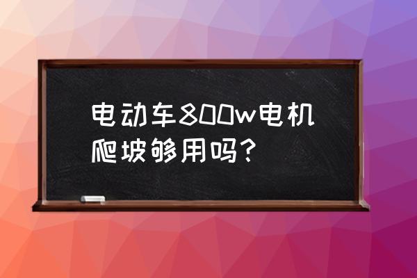 为什么上坡没有劲儿 电动车800w电机爬坡够用吗？