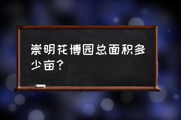 崇明花博会地址入口 崇明花博园总面积多少亩？