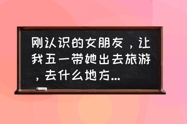 平潭晚上约会哪里好 刚认识的女朋友，让我五一带她出去旅游，去什么地方比较合适？