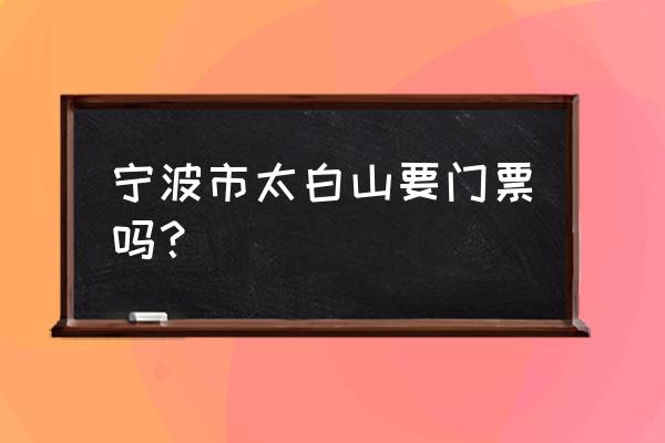 宁波太白山怎么开车上去 宁波市太白山要门票吗？