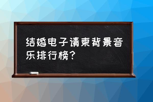 婚礼现场放的哪些音乐好听 结婚电子请柬背景音乐排行榜？