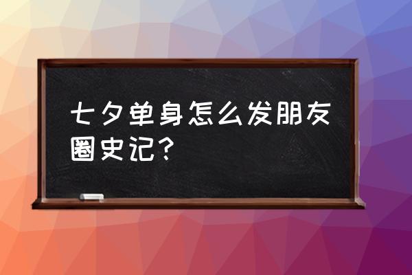 七夕适合单身的说说 七夕单身怎么发朋友圈史记？