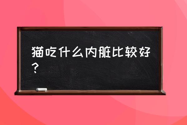 猫咪需要的微量元素都有什么 猫吃什么内脏比较好？