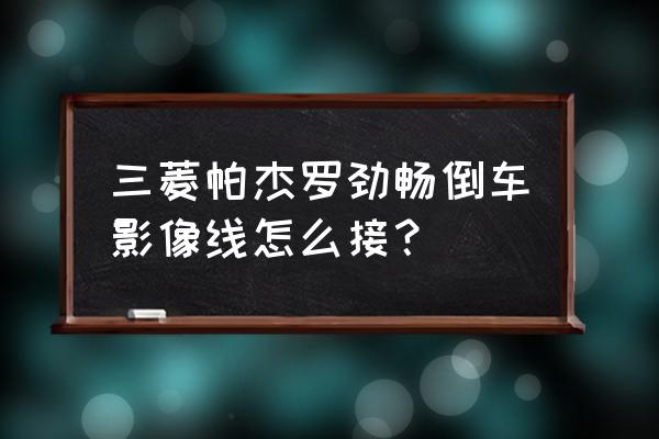 三菱帕杰罗车载导航怎么升级更新 三菱帕杰罗劲畅倒车影像线怎么接？