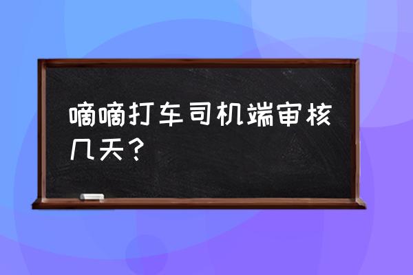 小拉出行司机审核需要多久 嘀嘀打车司机端审核几天？