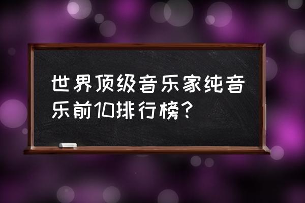 德沃夏克幽默曲讲解 世界顶级音乐家纯音乐前10排行榜？