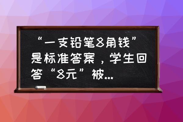 彩铅画的老虎超级简单卡通 “一支铅笔8角钱”是标准答案，学生回答“8元”被教师判为错，你怎么看待这一现象？