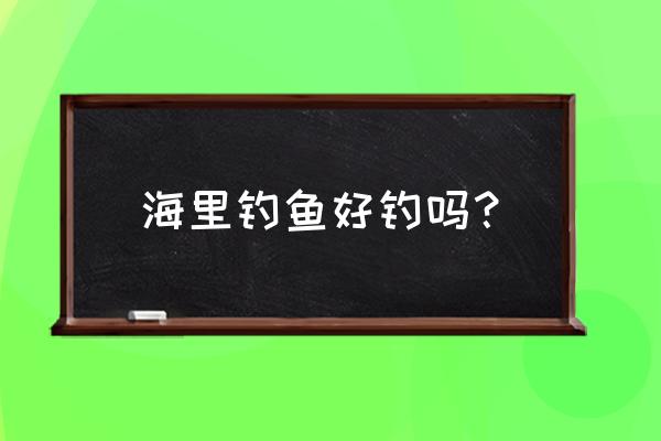 海里钓鱼有什么技巧 海里钓鱼好钓吗？