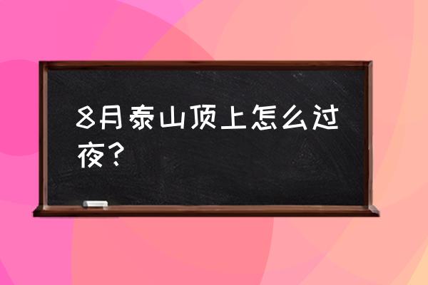 夜爬泰山攻略帖真实体验实用干货 8月泰山顶上怎么过夜？