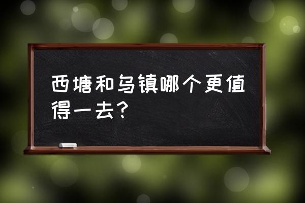 一天时间西塘和乌镇哪个更值得去 西塘和乌镇哪个更值得一去？