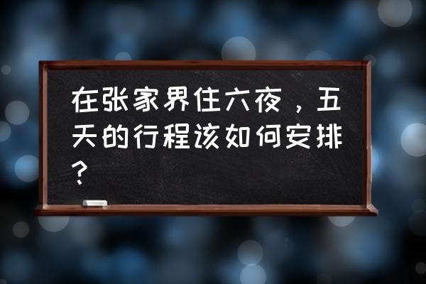 想去张家界旅行怎么报团好呢 在张家界住六夜，五天的行程该如何安排？