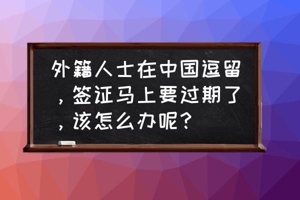 外籍人士在中国可以办理签证吗 外籍人士在中国逗留，签证马上要过期了，该怎么办呢？