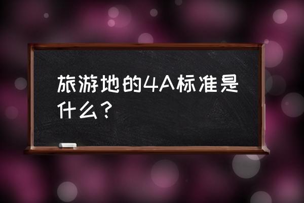 国家旅游景区等级评定标准 旅游地的4A标准是什么？