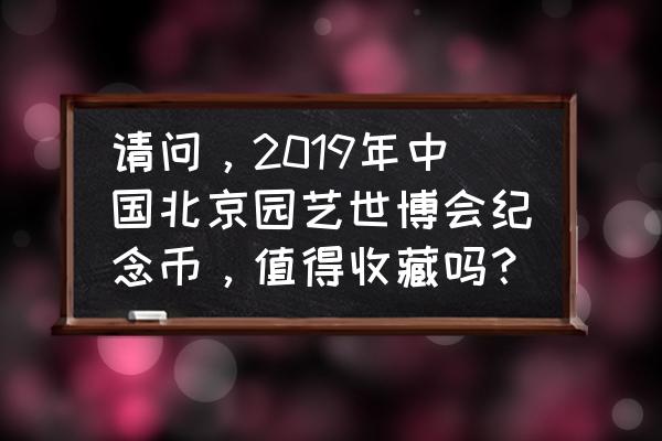 北京世界园艺博览会怎样订门票 请问，2019年中国北京园艺世博会纪念币，值得收藏吗？