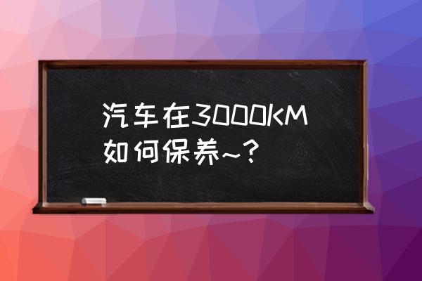 三水汽车保养标准 汽车在3000KM如何保养~？