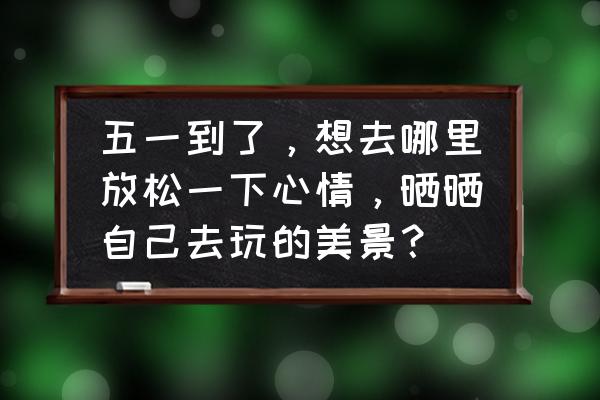 五一去哪里玩来这里就对了 五一到了，想去哪里放松一下心情，晒晒自己去玩的美景？