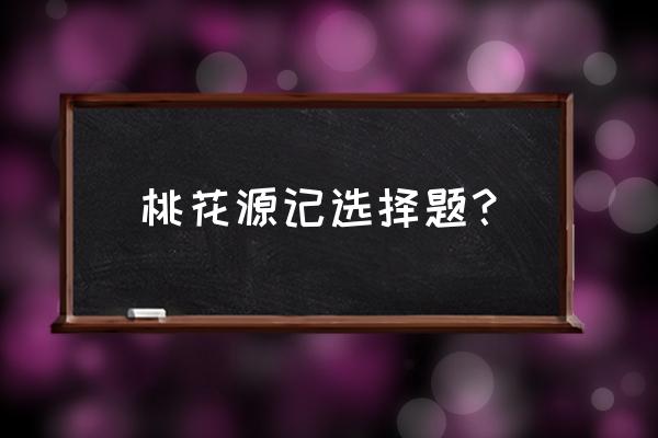 桃花源记选项训练50分 桃花源记选择题？