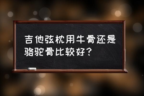 吉他弦枕打磨工具 吉他弦枕用牛骨还是骆驼骨比较好？