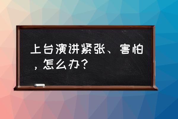 一上讲台就紧张的说不说话 上台演讲紧张、害怕，怎么办？