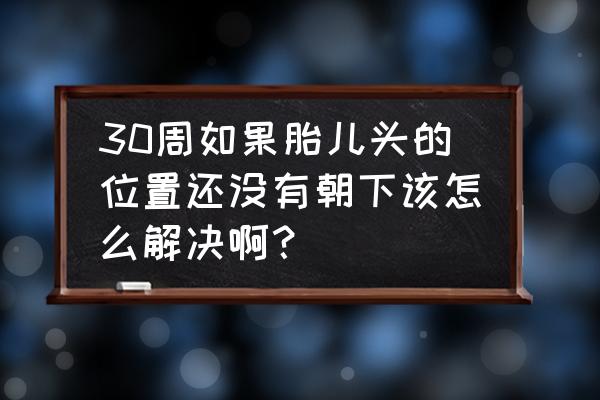 顺产时怎么判断胎儿的位置 30周如果胎儿头的位置还没有朝下该怎么解决啊？